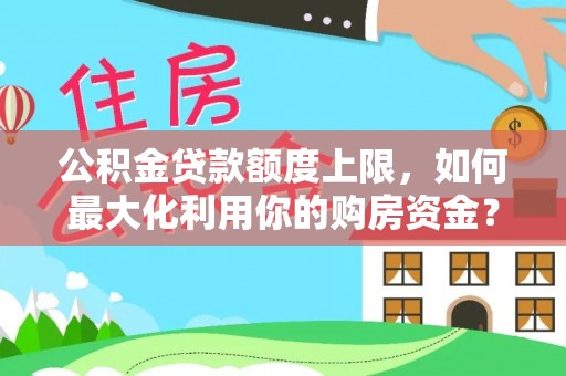 昌平公积金贷款额度上限，如何最大化利用你的购房资金？