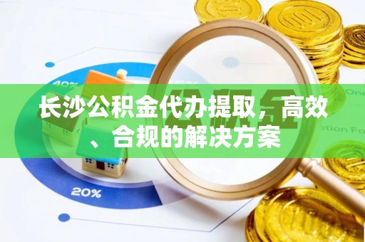 昌平长沙公积金代办提取，高效、合规的解决方案