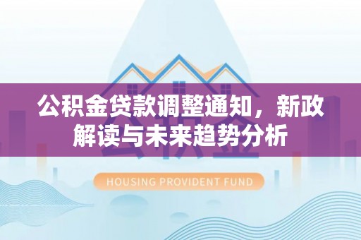 昌平公积金贷款调整通知，新政解读与未来趋势分析