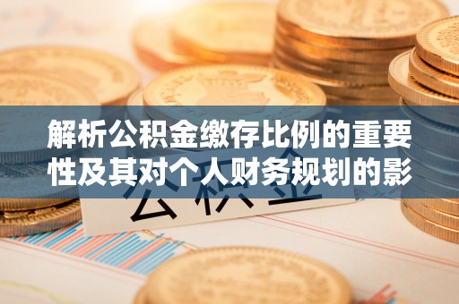 昌平解析公积金缴存比例的重要性及其对个人财务规划的影响