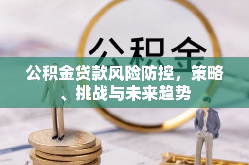 昌平公积金贷款风险防控，策略、挑战与未来趋势