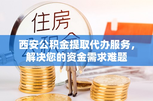 昌平西安公积金提取代办服务，解决您的资金需求难题