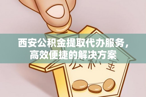 昌平西安公积金提取代办服务，高效便捷的解决方案