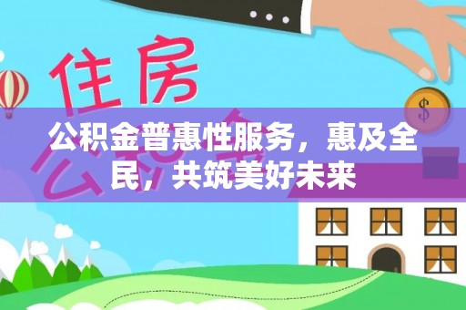 昌平公积金普惠性服务，惠及全民，共筑美好未来