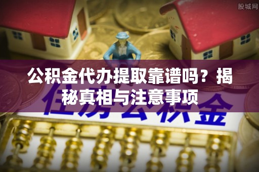 昌平公积金代办提取靠谱吗？揭秘真相与注意事项