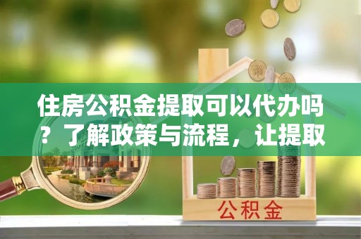 昌平住房公积金提取可以代办吗？了解政策与流程，让提取更便捷