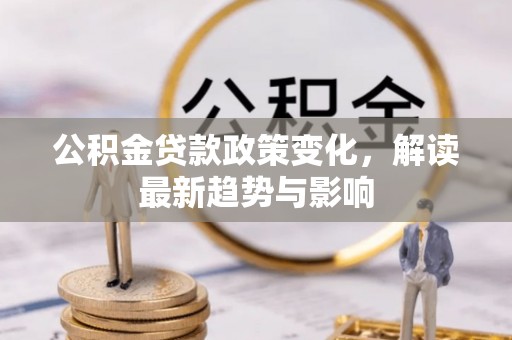 昌平公积金贷款政策变化，解读最新趋势与影响
