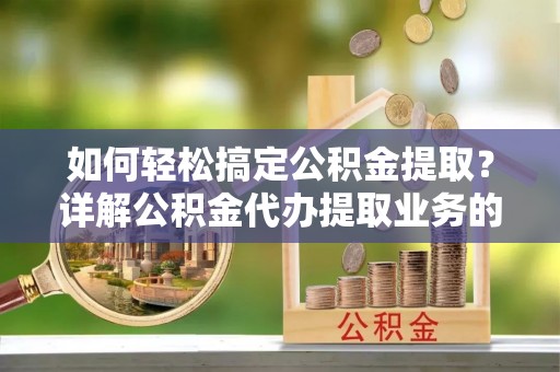 昌平如何轻松搞定公积金提取？详解公积金代办提取业务的便捷之道