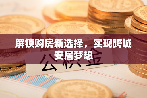 昌平解锁购房新选择，实现跨城安居梦想