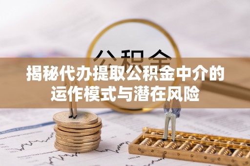昌平揭秘代办提取公积金中介的运作模式与潜在风险