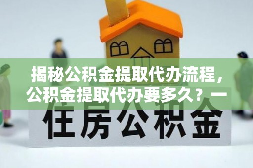 昌平揭秘公积金提取代办流程，公积金提取代办要多久？一文读懂
