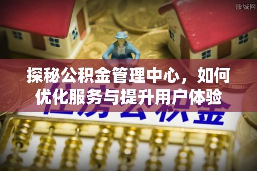 昌平探秘公积金管理中心，如何优化服务与提升用户体验
