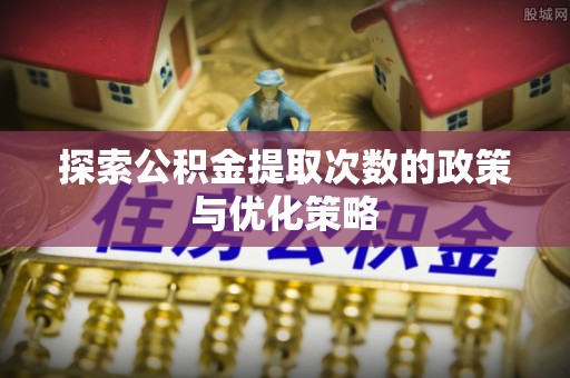 昌平探索公积金提取次数的政策与优化策略