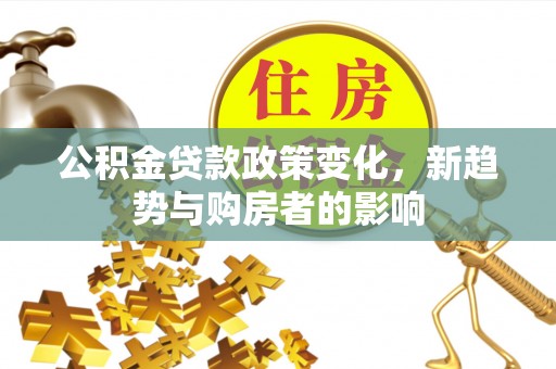 昌平公积金贷款政策变化，新趋势与购房者的影响