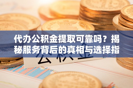昌平代办公积金提取可靠吗？揭秘服务背后的真相与选择指南