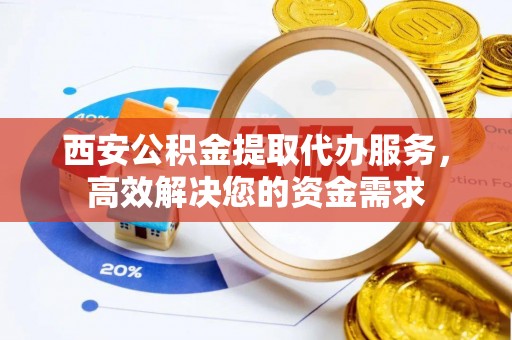 昌平西安公积金提取代办服务，高效解决您的资金需求