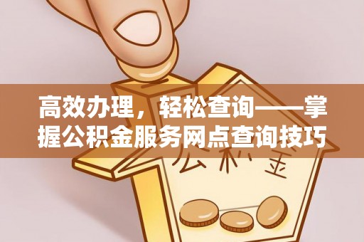 昌平高效办理，轻松查询——掌握公积金服务网点查询技巧