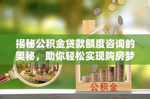 昌平揭秘公积金贷款额度咨询的奥秘，助你轻松实现购房梦想