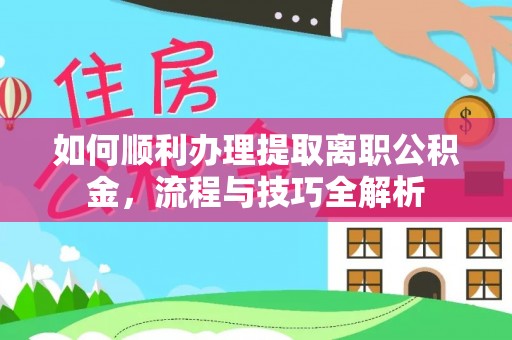 昌平如何顺利办理提取离职公积金，流程与技巧全解析