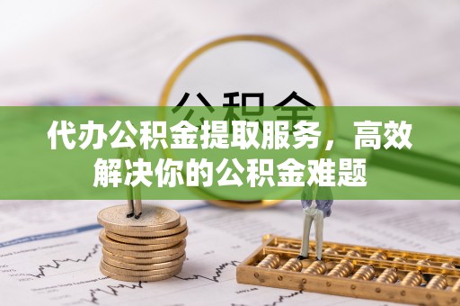 昌平代办公积金提取服务，高效解决你的公积金难题