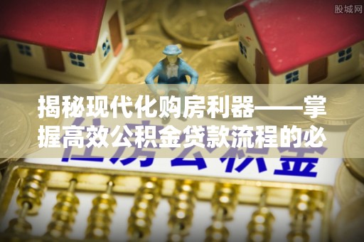 昌平揭秘现代化购房利器——掌握高效公积金贷款流程的必备指南