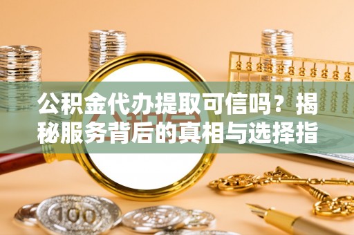 昌平公积金代办提取可信吗？揭秘服务背后的真相与选择指南