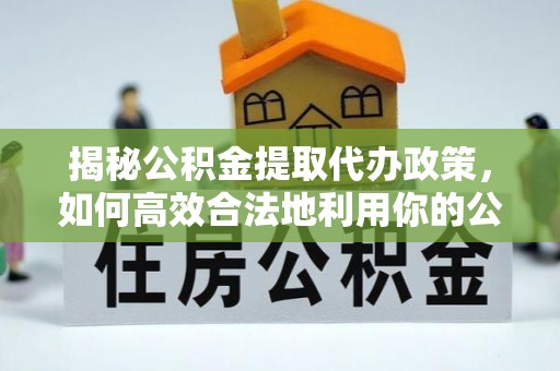 昌平揭秘公积金提取代办政策，如何高效合法地利用你的公积金