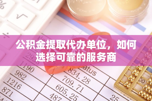 昌平公积金提取代办单位，如何选择可靠的服务商