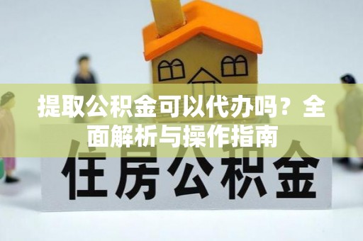 昌平提取公积金可以代办吗？全面解析与操作指南