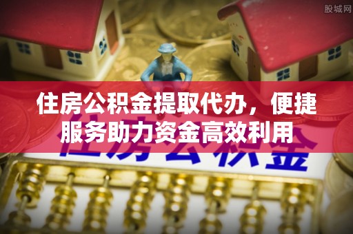 昌平住房公积金提取代办，便捷服务助力资金高效利用