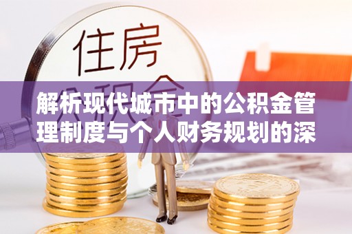昌平解析现代城市中的公积金管理制度与个人财务规划的深度关联