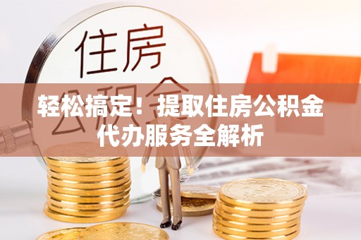 昌平轻松搞定！提取住房公积金代办服务全解析