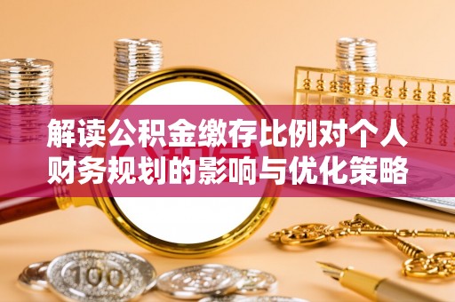 昌平解读公积金缴存比例对个人财务规划的影响与优化策略