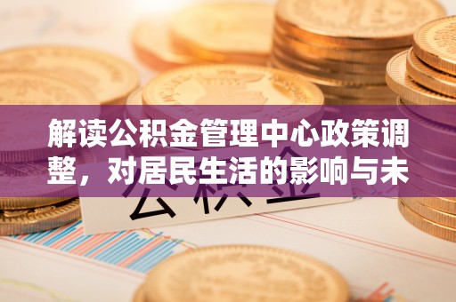昌平解读公积金管理中心政策调整，对居民生活的影响与未来展望