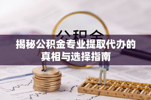 昌平揭秘公积金专业提取代办的真相与选择指南