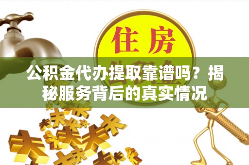 昌平公积金代办提取靠谱吗？揭秘服务背后的真实情况