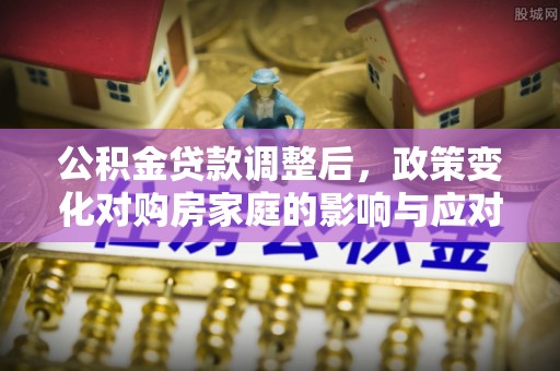 昌平公积金贷款调整后，政策变化对购房家庭的影响与应对策略