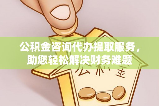昌平公积金咨询代办提取服务，助您轻松解决财务难题