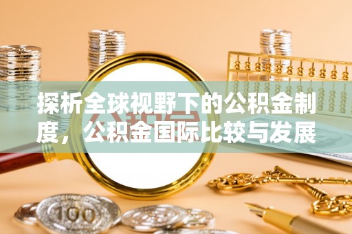 昌平探析全球视野下的公积金制度，公积金国际比较与发展趋势