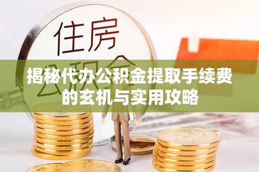 昌平揭秘代办公积金提取手续费的玄机与实用攻略