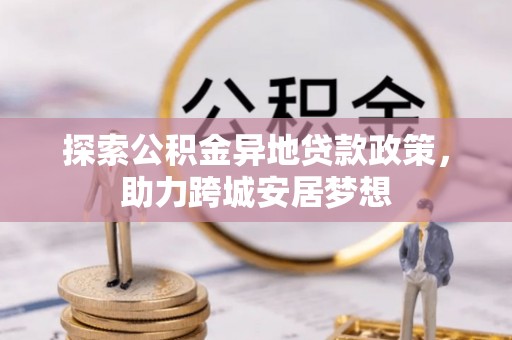 昌平探索公积金异地贷款政策，助力跨城安居梦想