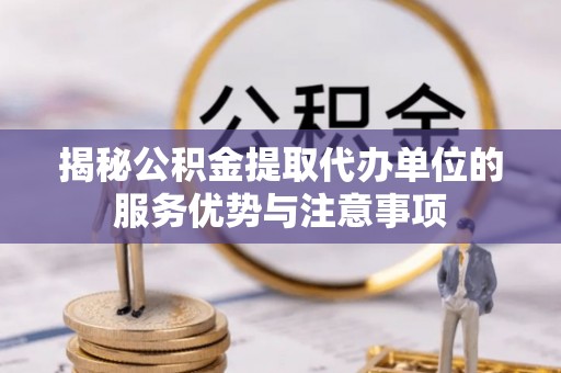昌平揭秘公积金提取代办单位的服务优势与注意事项