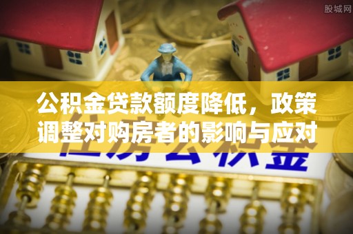 昌平公积金贷款额度降低，政策调整对购房者的影响与应对策略