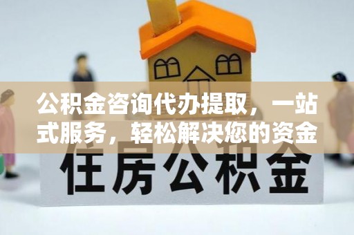 昌平公积金咨询代办提取，一站式服务，轻松解决您的资金需求