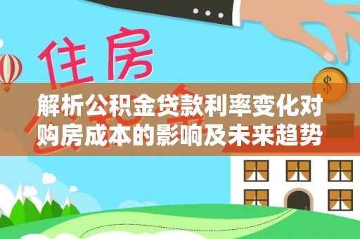 昌平解析公积金贷款利率变化对购房成本的影响及未来趋势