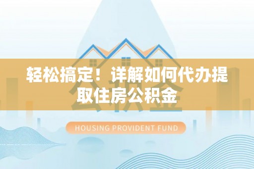 昌平轻松搞定！详解如何代办提取住房公积金