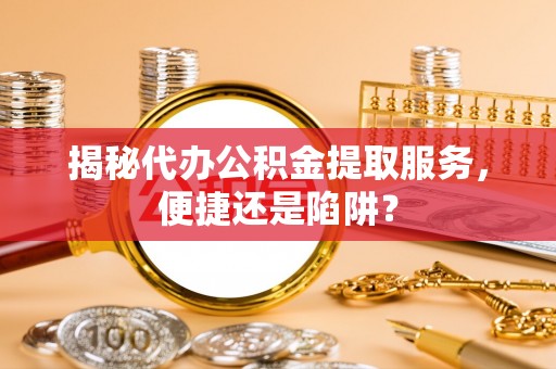 昌平揭秘代办公积金提取服务，便捷还是陷阱？