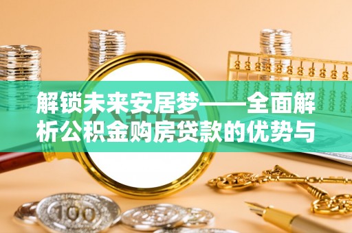 昌平解锁未来安居梦——全面解析公积金购房贷款的优势与策略