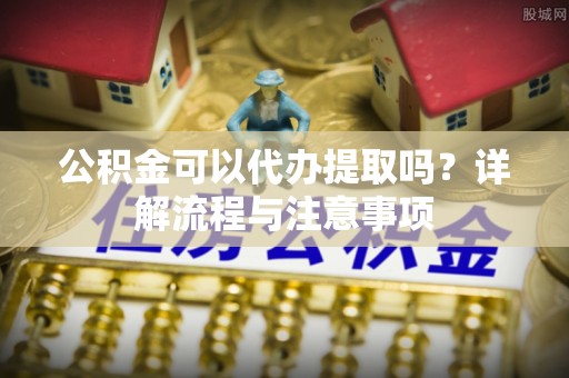 昌平公积金可以代办提取吗？详解流程与注意事项