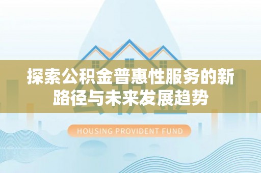 昌平探索公积金普惠性服务的新路径与未来发展趋势